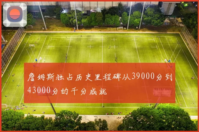 詹姆斯独占历史里程碑从39000分到43000分的千分成就