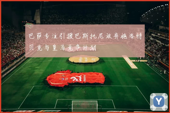 巴萨专注引援巴斯托尼放弃施洛特贝克与皇马竞争计划