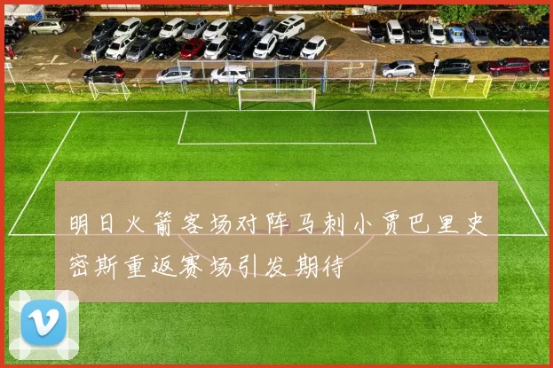 明日火箭客场对阵马刺小贾巴里史密斯重返赛场引发期待