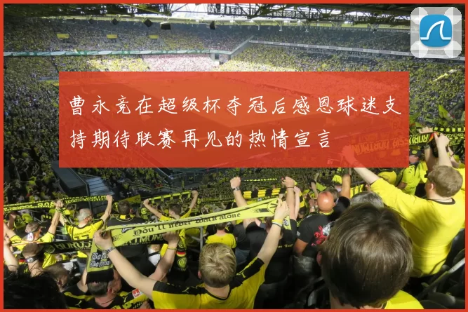 曹永竞在超级杯夺冠后感恩球迷支持期待联赛再见的热情宣言